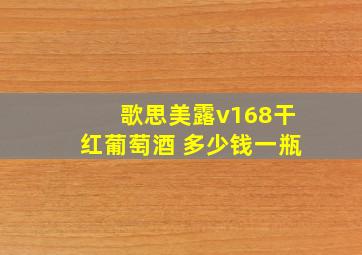 歌思美露v168干红葡萄酒 多少钱一瓶